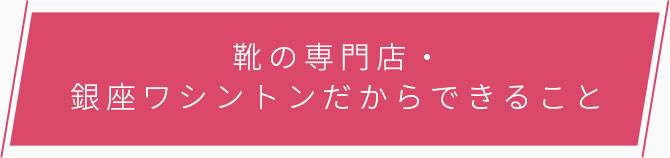 靴の専門店・銀座ワシントンだからできること