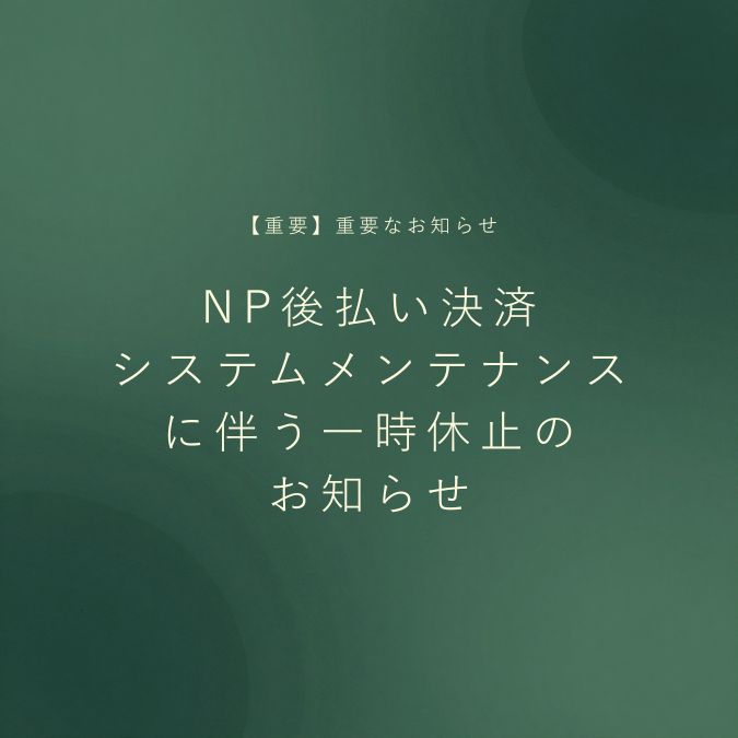 【重要】NP後払い決済 システムメンテナンスに伴う一時休止のお知らせ